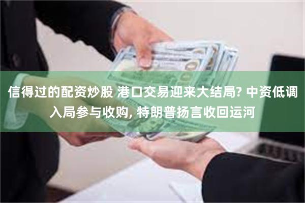 信得过的配资炒股 港口交易迎来大结局? 中资低调入局参与收购, 特朗普扬言收回运河