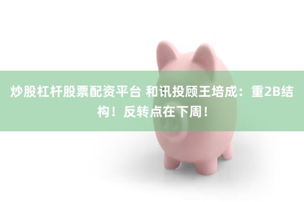 炒股杠杆股票配资平台 和讯投顾王培成：重2B结构！反转点在下周！