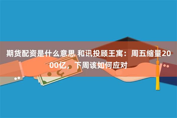 期货配资是什么意思 和讯投顾王寓：周五缩量2000亿，下周该如何应对