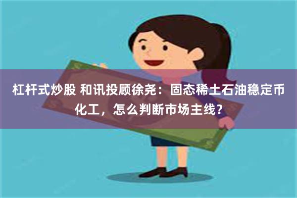 杠杆式炒股 和讯投顾徐尧：固态稀土石油稳定币化工，怎么判断市场主线？
