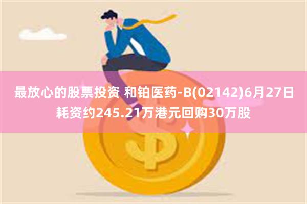 最放心的股票投资 和铂医药-B(02142)6月27日耗资约245.21万港元回购30万股