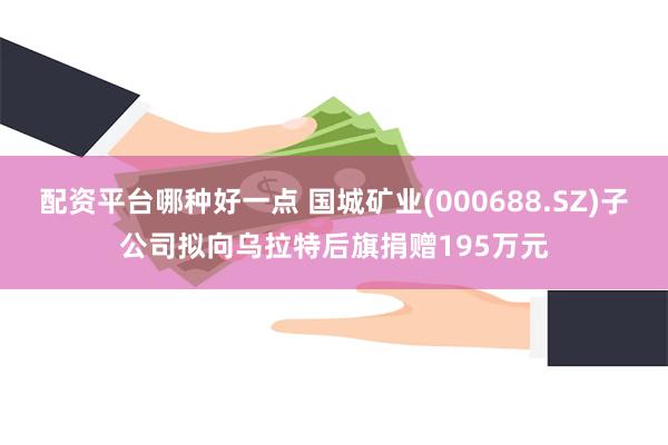 配资平台哪种好一点 国城矿业(000688.SZ)子公司拟向乌拉特后旗捐赠195万元