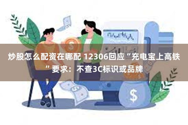 炒股怎么配资在哪配 12306回应“充电宝上高铁”要求：不查3C标识或品牌