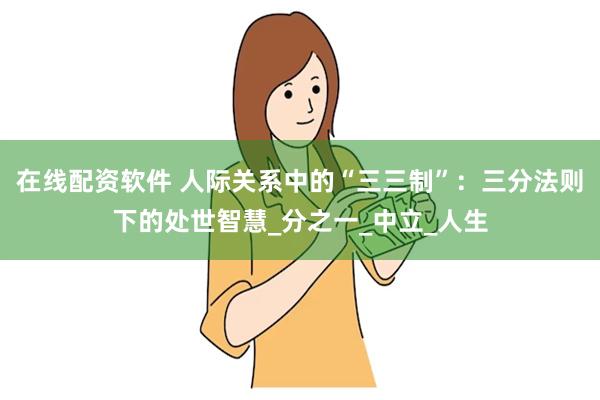 在线配资软件 人际关系中的“三三制”：三分法则下的处世智慧_分之一_中立_人生