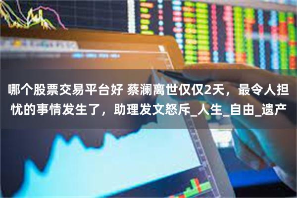 哪个股票交易平台好 蔡澜离世仅仅2天，最令人担忧的事情发生了，助理发文怒斥_人生_自由_遗产